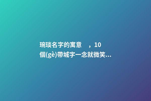 琬琰名字的寓意，10個(gè)帶城字一念就微笑的女寶寶名